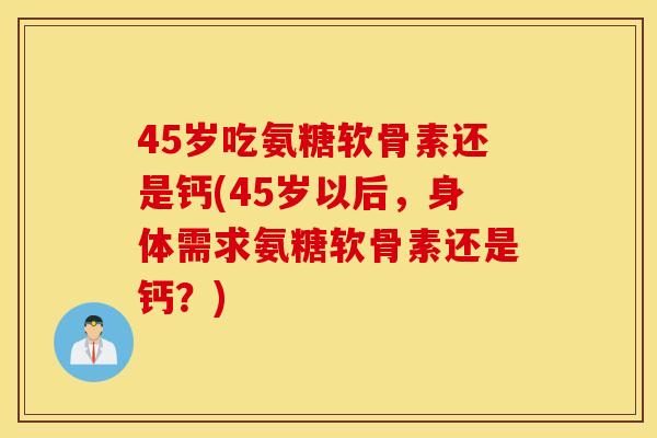 45岁吃氨糖软骨素还是钙(45岁以后，身体需求氨糖软骨素还是钙？)