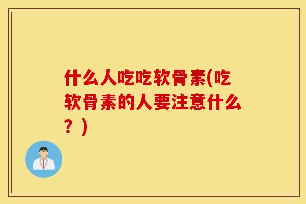 什么人吃吃软骨素(吃软骨素的人要注意什么？)
