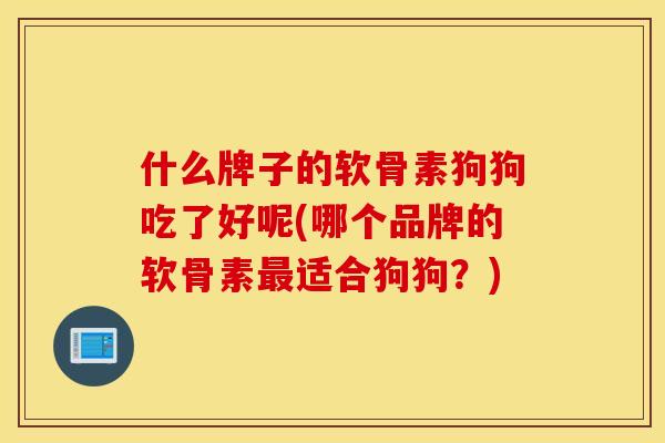 什么牌子的软骨素狗狗吃了好呢(哪个品牌的软骨素最适合狗狗？)