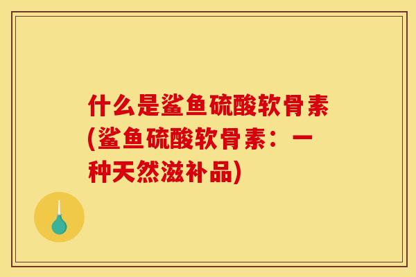 什么是鲨鱼硫酸软骨素(鲨鱼硫酸软骨素:一种天然滋补品) 什么是鲨鱼硫酸软骨素(鲨鱼硫酸软骨素:一种天然滋补品)