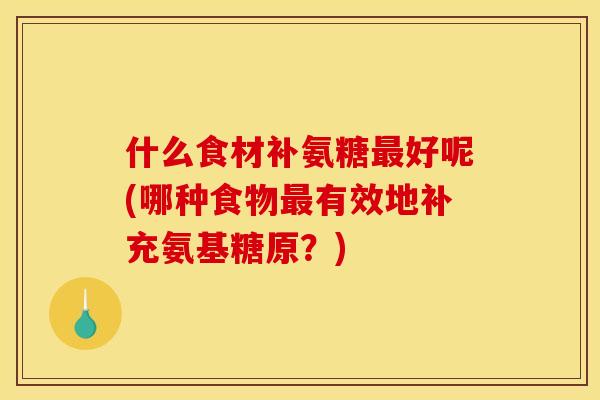 什么食材补氨糖最好呢(哪种食物最有效地补充氨基糖原？)