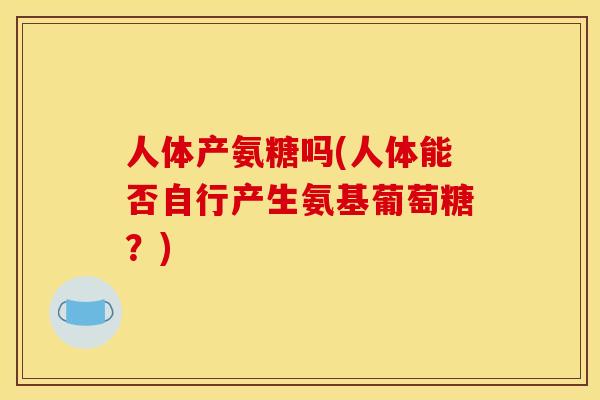 人体产氨糖吗(人体能否自行产生氨基葡萄糖?) 人体产氨糖吗(人体能否自行产生氨基葡萄糖?)