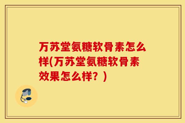 万苏堂氨糖软骨素怎么样(万苏堂氨糖软骨素效果怎么样？)