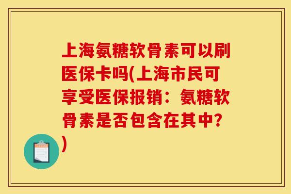上海氨糖软骨素可以刷医保卡吗(上海市民可享受医保报销：氨糖软骨素是否包含在其中？)