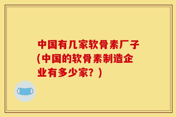 中国有几家软骨素厂子(中国的软骨素制造企业有多少家？)
