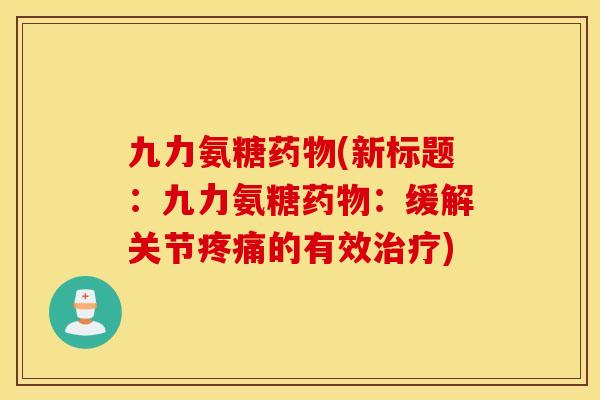 九力氨糖药物(新标题：九力氨糖药物：缓解关节疼痛的有效治疗)