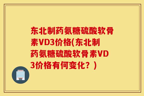 东北制药氨糖硫酸软骨素VD3价格(东北制药氨糖硫酸软骨素VD3价格有何变化?) 东北制药氨糖硫酸软骨素VD3价格(东北制药氨糖硫酸软骨素VD3价格有何变化?)