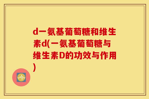 d一氨基葡萄糖和维生素d(一氨基葡萄糖与维生素D的功效与作用)