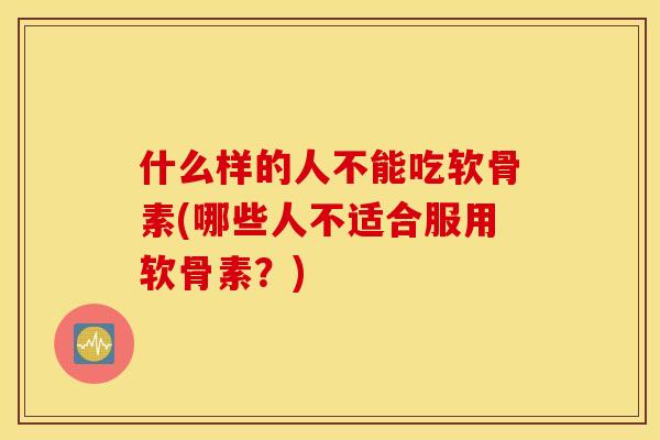 什么样的人不能吃软骨素(哪些人不适合服用软骨素？)