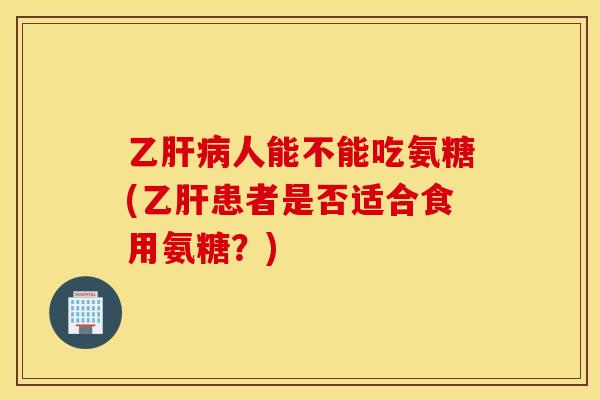 乙肝病人能不能吃氨糖(乙肝患者是否适合食用氨糖？)