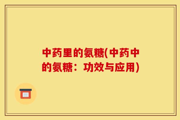 中药里的氨糖(中药中的氨糖:功效与应用) 中药里的氨糖(中药中的氨糖:功效与应用)
