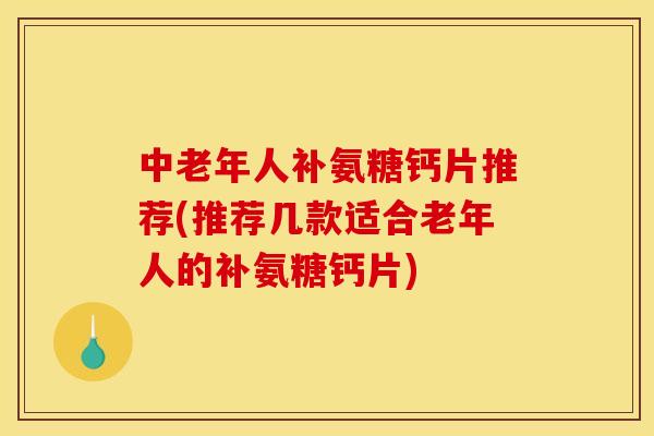 中老年人补氨糖钙片推荐(推荐几款适合老年人的补氨糖钙片)