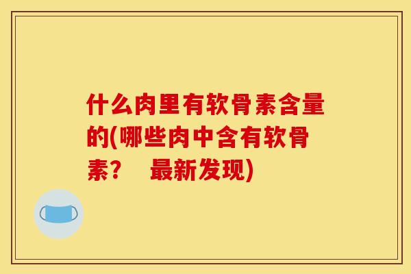 什么肉里有软骨素含量的(哪些肉中含有软骨素？  最新发现)
