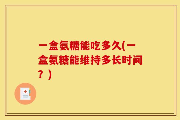 一盒氨糖能吃多久(一盒氨糖能维持多长时间?) 一盒氨糖能吃多久(一盒氨糖能维持多长时间?)