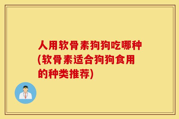 人用软骨素狗狗吃哪种(软骨素适合狗狗食用的种类推荐) 人用软骨素狗狗吃哪种(软骨素适合狗狗食用的种类推荐)