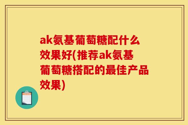 ak氨基葡萄糖配什么效果好(推荐ak氨基葡萄糖搭配的最佳产品效果)