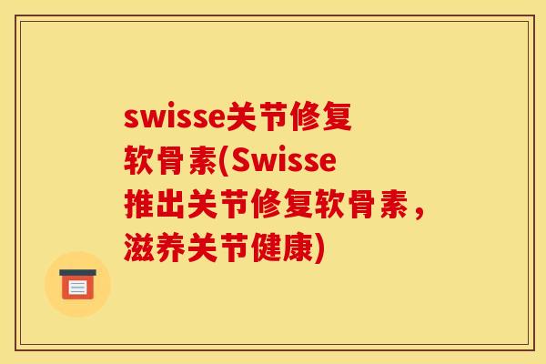 swisse关节修复软骨素(Swisse推出关节修复软骨素，滋养关节健康)