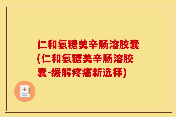 仁和氨糖美辛肠溶胶囊(仁和氨糖美辛肠溶胶囊-缓解疼痛新选择) 仁和氨糖美辛肠溶胶囊(仁和氨糖美辛肠溶胶囊-缓解疼痛新选择)