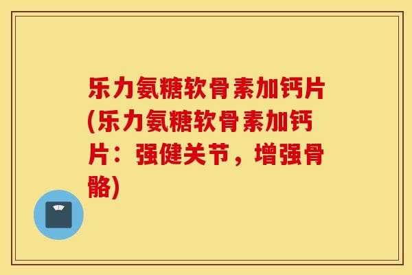乐力氨糖软骨素加钙片(乐力氨糖软骨素加钙片：强健关节，增强骨骼)