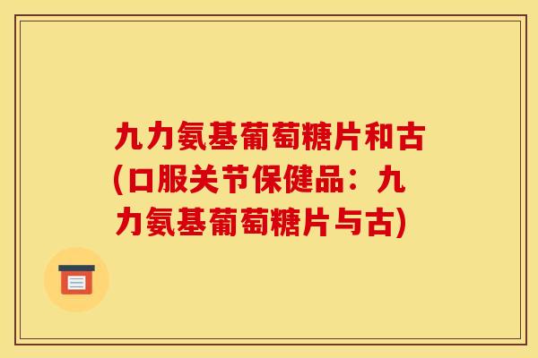 九力氨基葡萄糖片和古(口服关节保健品：九力氨基葡萄糖片与古)