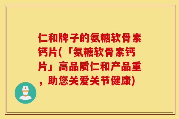 仁和牌子的氨糖软骨素钙片(「氨糖软骨素钙片」高品质仁和产品重，助您关爱关节健康)