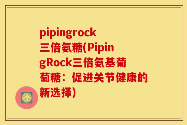 pipingrock三倍氨糖(PipingRock三倍氨基葡萄糖：促进关节健康的新选择)
