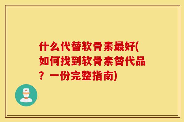 什么代替软骨素最好(如何找到软骨素替代品？一份完整指南)
