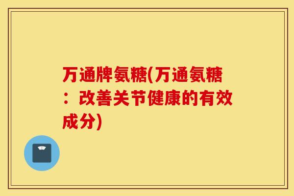 万通牌氨糖(万通氨糖：改善关节健康的有效成分)
