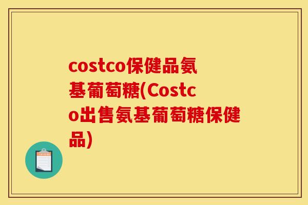 costco保健品氨基葡萄糖(Costco出售氨基葡萄糖保健品)