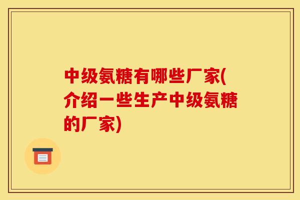 中级氨糖有哪些厂家(介绍一些生产中级氨糖的厂家)
