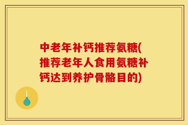 中老年补钙推荐氨糖(推荐老年人食用氨糖补钙达到养护骨骼目的)