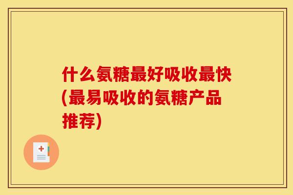 什么氨糖最好吸收最快(最易吸收的氨糖产品推荐)