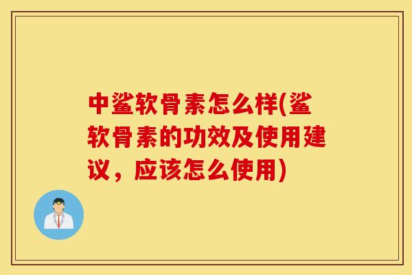 中鲨软骨素怎么样(鲨软骨素的功效及使用建议，应该怎么使用)