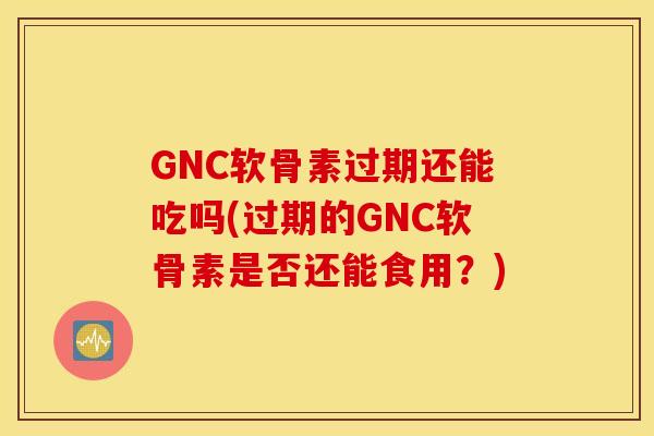 GNC软骨素过期还能吃吗(过期的GNC软骨素是否还能食用？)