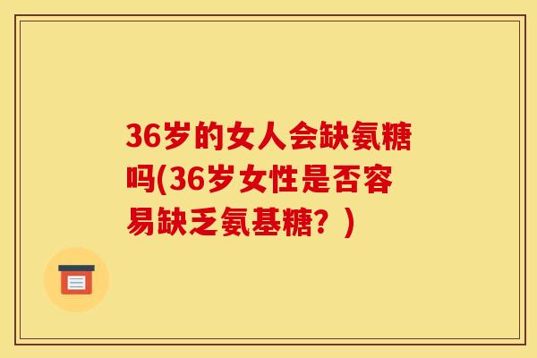 36岁的女人会缺氨糖吗(36岁女性是否容易缺乏氨基糖？)