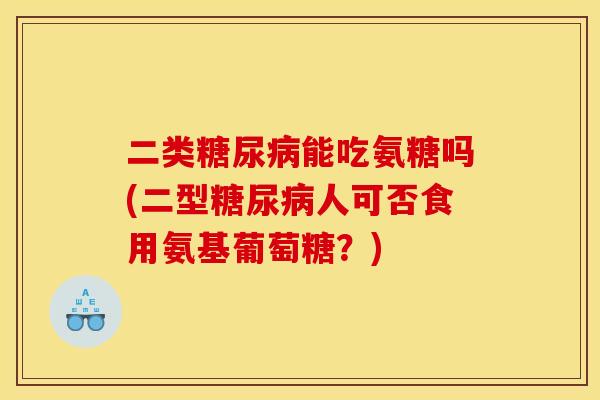 二类糖尿病能吃氨糖吗(二型糖尿病人可否食用氨基葡萄糖？)