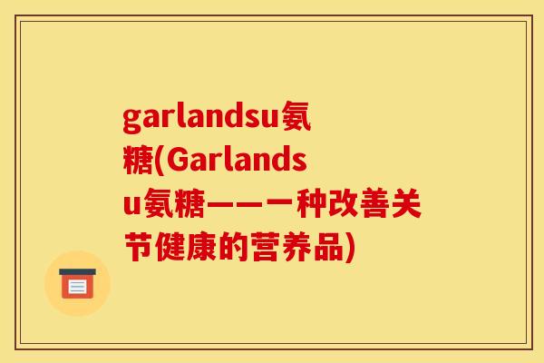 garlandsu氨糖(Garlandsu氨糖——一种改善关节健康的营养品)