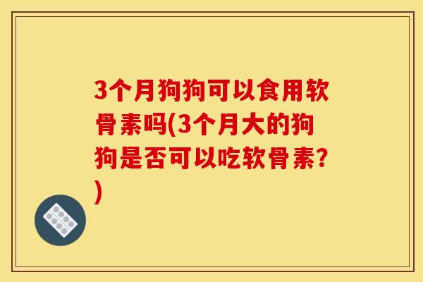 3个月狗狗可以食用软骨素吗(3个月大的狗狗是否可以吃软骨素？)
