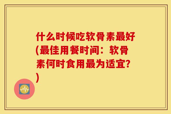 什么时候吃软骨素最好(最佳用餐时间：软骨素何时食用最为适宜？)