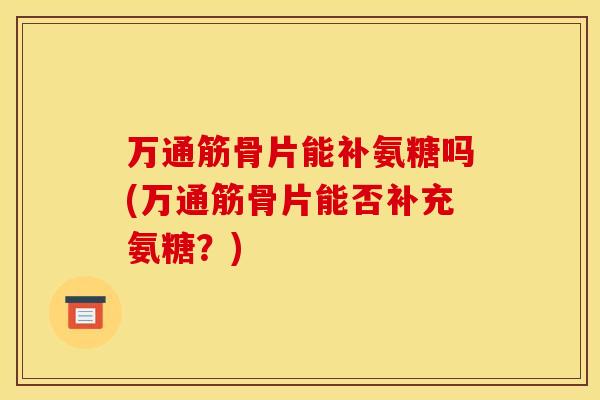 万通筋骨片能补氨糖吗(万通筋骨片能否补充氨糖？)