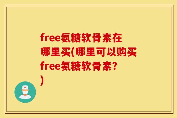free氨糖软骨素在哪里买(哪里可以购买free氨糖软骨素？)