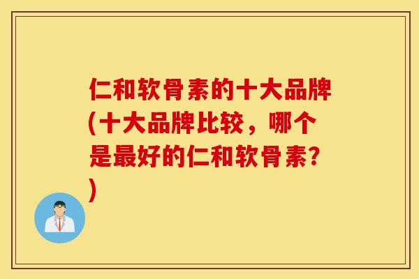 仁和软骨素的十大品牌(十大品牌比较，哪个是最好的仁和软骨素？)