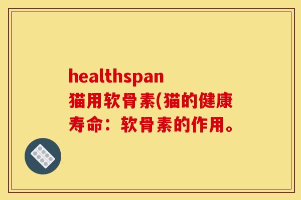 healthspan猫用软骨素(猫的健康寿命：软骨素的作用。