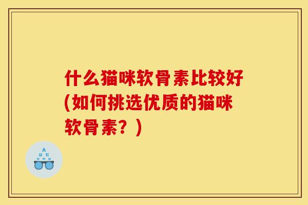 什么猫咪软骨素比较好(如何挑选优质的猫咪软骨素？)