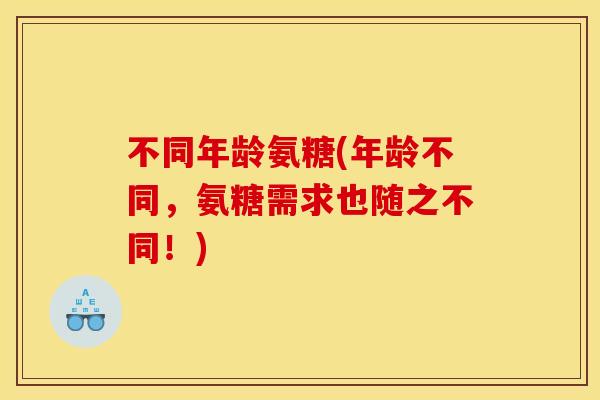 不同年龄氨糖(年龄不同，氨糖需求也随之不同！)
