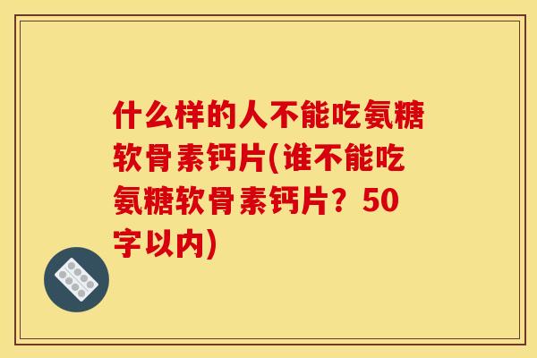 什么样的人不能吃氨糖软骨素钙片(谁不能吃氨糖软骨素钙片？50字以内)