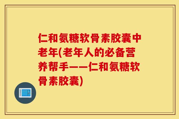 仁和氨糖软骨素胶囊中老年(老年人的必备营养帮手——仁和氨糖软骨素胶囊)