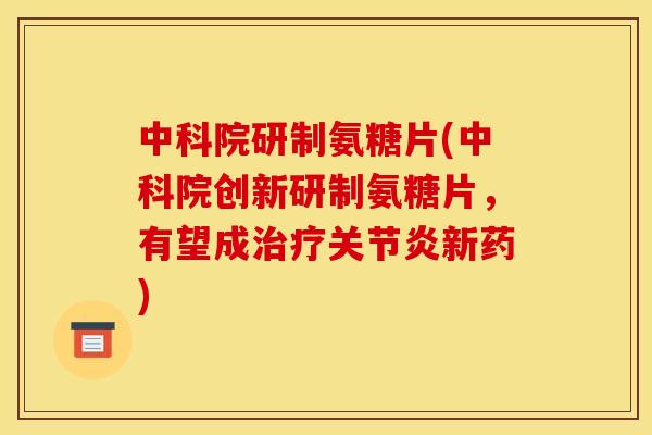 中科院研制氨糖片(中科院创新研制氨糖片，有望成治疗关节炎新药)