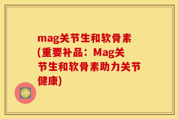 mag关节生和软骨素(重要补品：Mag关节生和软骨素助力关节健康)