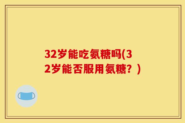 32岁能吃氨糖吗(32岁能否服用氨糖？)